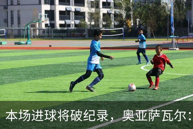 本场进球将破纪录，奥亚萨瓦尔：我愿用不进球换球队胜利