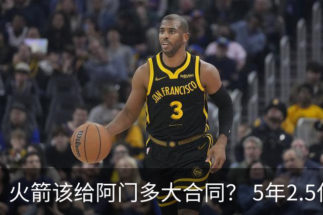 火箭该给阿门多大合同？ 5年2.5亿压力太大 5年1.85亿或比较合适