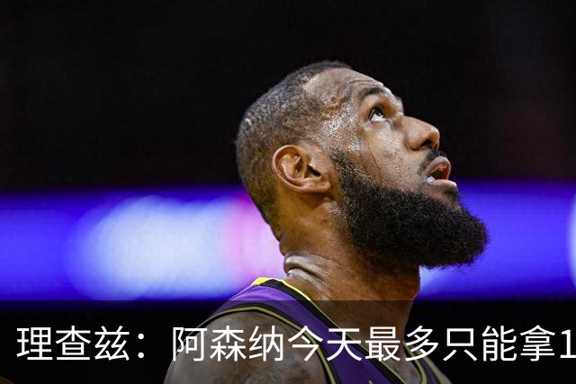 理查兹：阿森纳今天最多只能拿1分